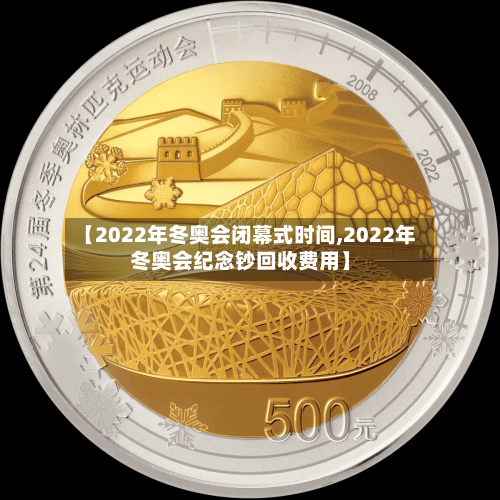 【2022年冬奥会闭幕式时间,2022年冬奥会纪念钞回收费用】