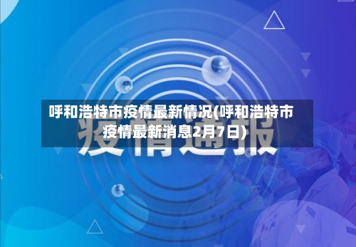 呼和浩特市疫情最新情况(呼和浩特市疫情最新消息2月7日)-第3张图片