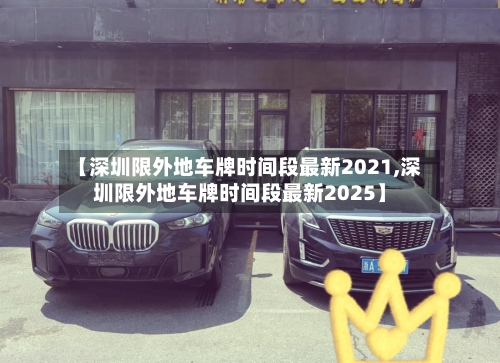 【深圳限外地车牌时间段最新2021,深圳限外地车牌时间段最新2025】-第2张图片