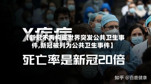 【新冠不再构成世界突发公共卫生事件,新冠被列为公共卫生事件】